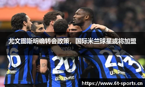 尤文图斯明确转会政策，国际米兰球星或将加盟