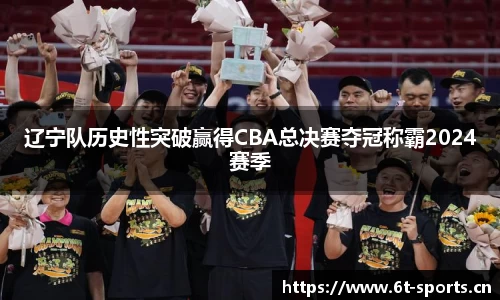 辽宁队历史性突破赢得CBA总决赛夺冠称霸2024赛季