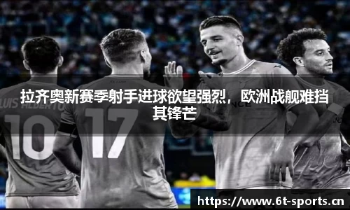 拉齐奥新赛季射手进球欲望强烈，欧洲战舰难挡其锋芒