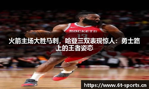 火箭主场大胜马刺，哈登三双表现惊人：勇士路上的王者姿态