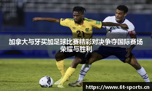 加拿大与牙买加足球比赛精彩对决争夺国际赛场荣耀与胜利