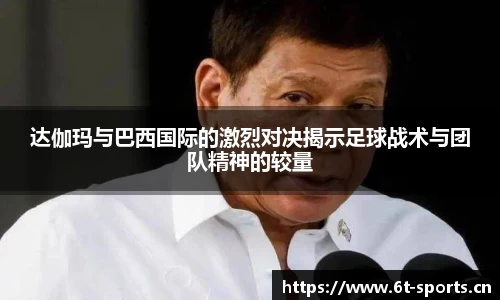 达伽玛与巴西国际的激烈对决揭示足球战术与团队精神的较量